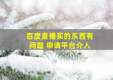 百度直播买的东西有问题 申请平台介入